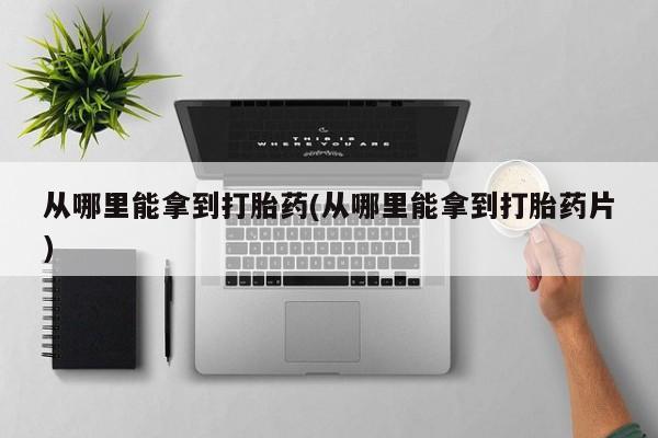 米非司酮片米索前列醇在线下单购买从哪里能拿到打胎药(从哪里能拿到打胎药片)