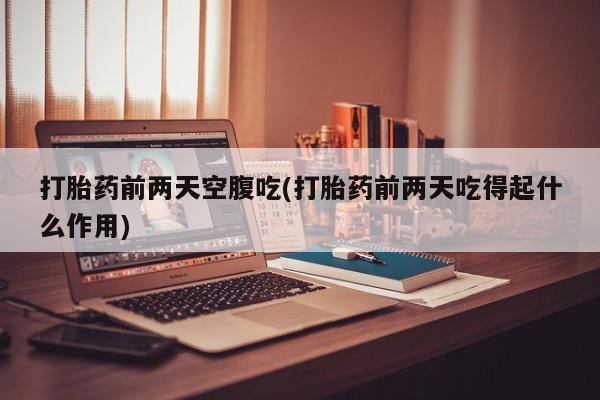 米非司酮片米索前列醇在线下单购买打胎药前两天空腹吃(打胎药前两天吃得起什么作用)