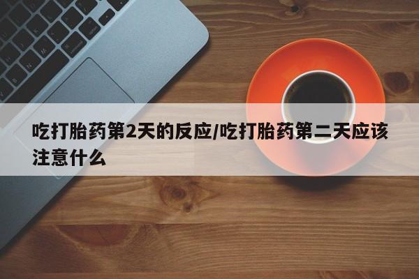 米非司酮片米索前列醇在线下单购买吃打胎药第2天的反应/吃打胎药第二天应该注意什么