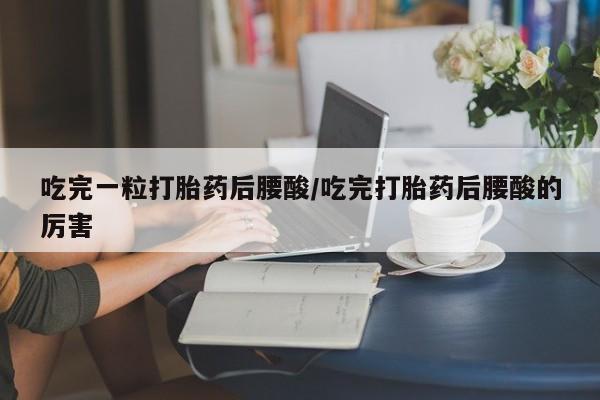 米非司酮片米索前列醇在线下单购买吃完一粒打胎药后腰酸/吃完打胎药后腰酸的厉害