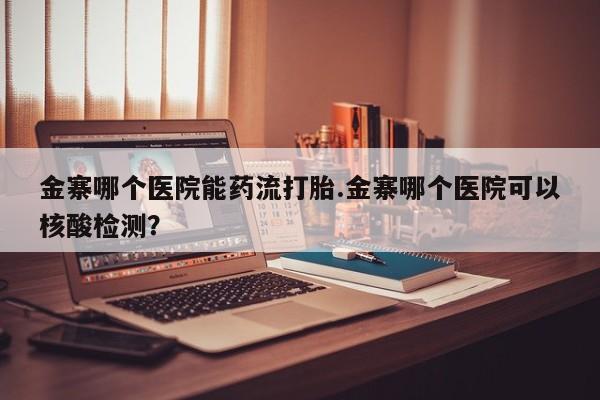 米非司酮片米索前列醇在线下单购买金寨哪个医院能药流打胎.金寨哪个医院可以核酸检测？
