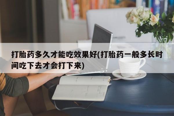 米非司酮片米索前列醇在线下单购买打胎药多久才能吃效果好(打胎药一般多长时间吃下去才会打下来)