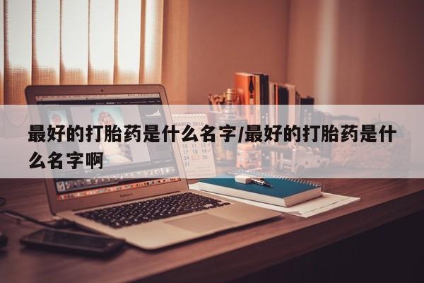 米非司酮片米索前列醇在线下单购买最好的打胎药是什么名字/最好的打胎药是什么名字啊