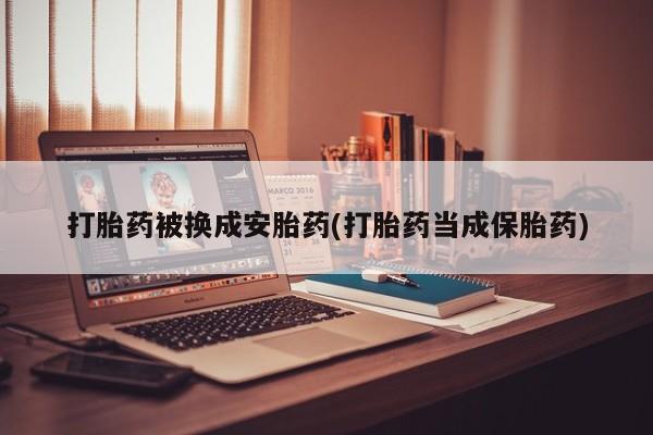 米非司酮片米索前列醇在线下单购买打胎药被换成安胎药(打胎药当成保胎药)
