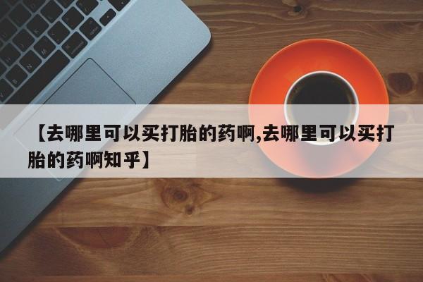 米非司酮片米索前列醇在线下单购买【去哪里可以买打胎的药啊,去哪里可以买打胎的药啊知乎】