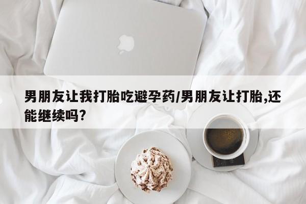 米非司酮片米索前列醇在线下单购买男朋友让我打胎吃避孕药/男朋友让打胎,还能继续吗?