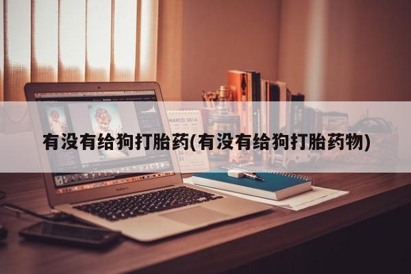 米非司酮片米索前列醇在线下单购买有没有给狗打胎药(有没有给狗打胎药物)