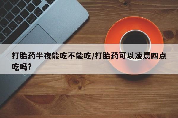 米非司酮片米索前列醇在线下单购买打胎药半夜能吃不能吃/打胎药可以凌晨四点吃吗?