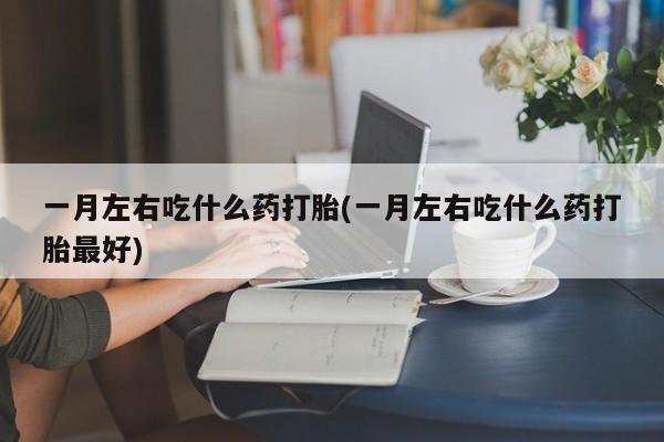 米非司酮片米索前列醇在线下单购买一月左右吃什么药打胎(一月左右吃什么药打胎最好)