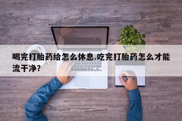 米非司酮片米索前列醇在线下单购买喝完打胎药给怎么休息.吃完打胎药怎么才能流干净？