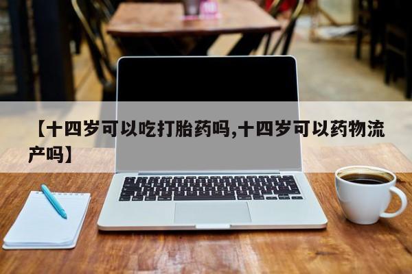 米非司酮片米索前列醇在线下单购买【十四岁可以吃打胎药吗,十四岁可以药物流产吗】
