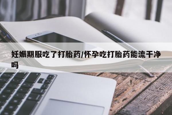 米非司酮片米索前列醇在线下单购买妊娠期服吃了打胎药/怀孕吃打胎药能流干净吗