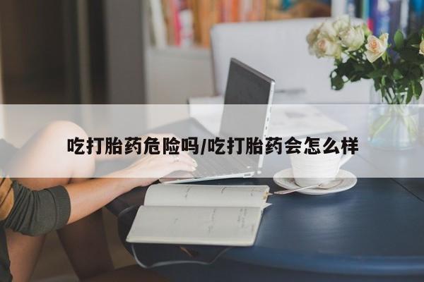 米非司酮片米索前列醇在线下单购买吃打胎药危险吗/吃打胎药会怎么样