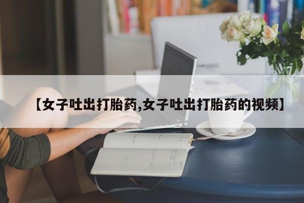 米非司酮片米索前列醇在线下单购买【女子吐出打胎药,女子吐出打胎药的视频】