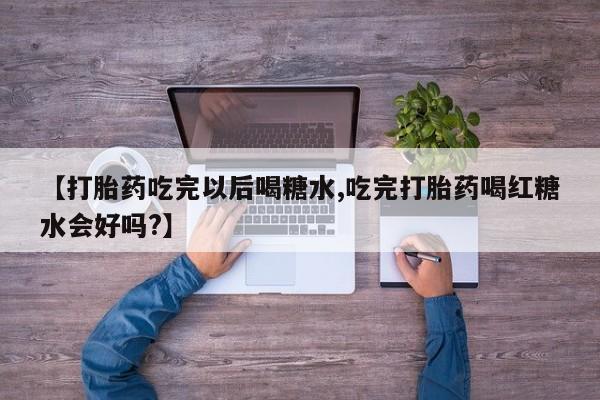 米非司酮片米索前列醇在线下单购买【打胎药吃完以后喝糖水,吃完打胎药喝红糖水会好吗?】