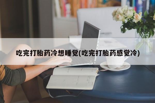 米非司酮片米索前列醇在线下单购买吃完打胎药冷想睡觉(吃完打胎药感觉冷)