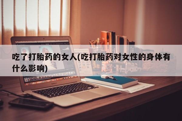 米非司酮片米索前列醇在线下单购买吃了打胎药的女人(吃打胎药对女性的身体有什么影响)