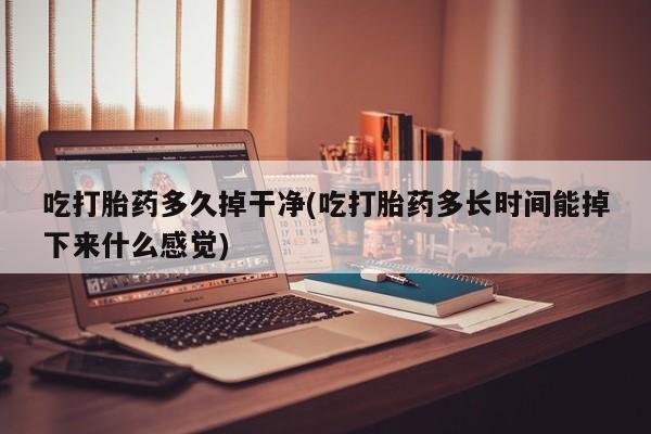 米非司酮片米索前列醇在线下单购买吃打胎药多久掉干净(吃打胎药多长时间能掉下来什么感觉)