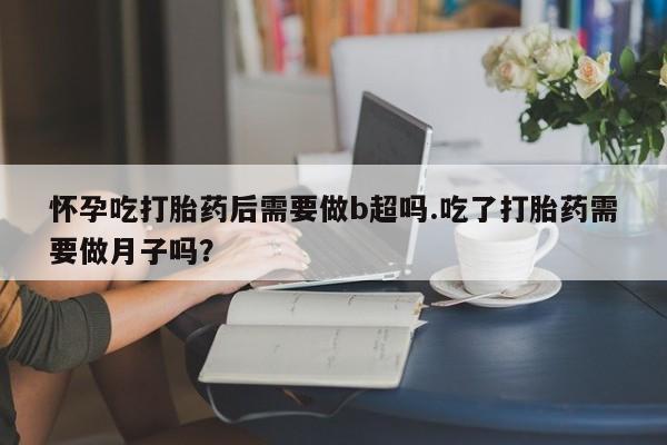 米非司酮片米索前列醇在线下单购买怀孕吃打胎药后需要做b超吗.吃了打胎药需要做月子吗？