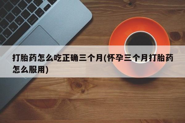 米非司酮片米索前列醇在线下单购买打胎药怎么吃正确三个月(怀孕三个月打胎药怎么服用)