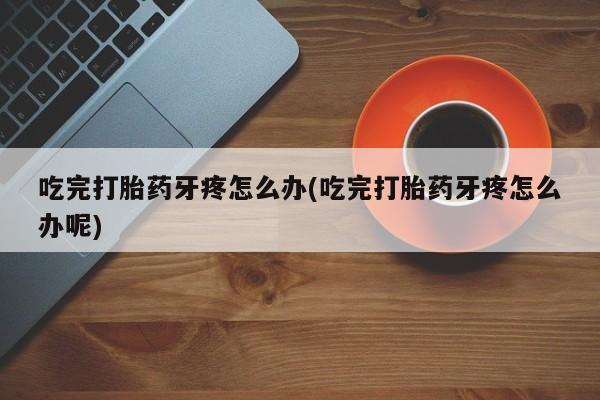 米非司酮片米索前列醇在线下单购买吃完打胎药牙疼怎么办(吃完打胎药牙疼怎么办呢)