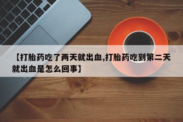 米非司酮片米索前列醇在线下单购买【打胎药吃了两天就出血,打胎药吃到第二天就出血是怎么回事】