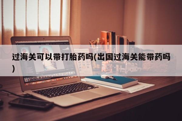米非司酮片米索前列醇在线下单购买过海关可以带打胎药吗(出国过海关能带药吗)