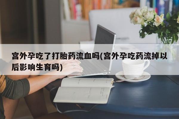 米非司酮片米索前列醇在线下单购买宫外孕吃了打胎药流血吗(宫外孕吃药流掉以后影响生育吗)