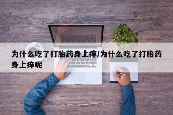 米非司酮片米索前列醇在线下单购买为什么吃了打胎药身上痒/为什么吃了打胎药身上痒呢