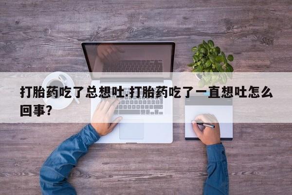 米非司酮片米索前列醇在线下单购买打胎药吃了总想吐.打胎药吃了一直想吐怎么回事？