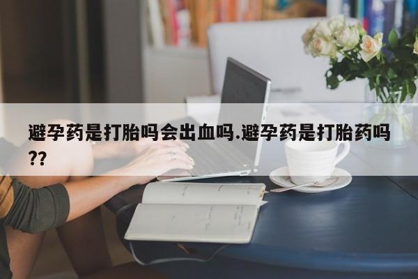 米非司酮片米索前列醇在线下单购买避孕药是打胎吗会出血吗.避孕药是打胎药吗?？