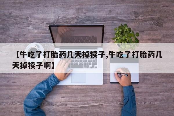 米非司酮片米索前列醇在线下单购买【牛吃了打胎药几天掉犊子,牛吃了打胎药几天掉犊子啊】