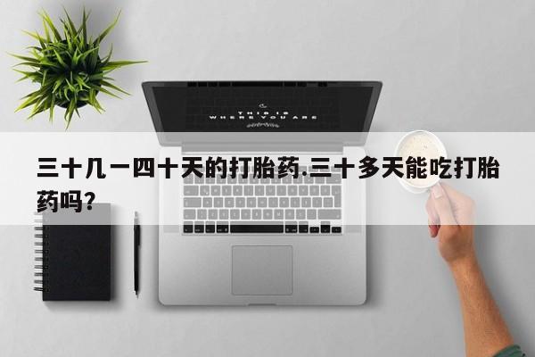 米非司酮片米索前列醇在线下单购买三十几一四十天的打胎药.三十多天能吃打胎药吗？