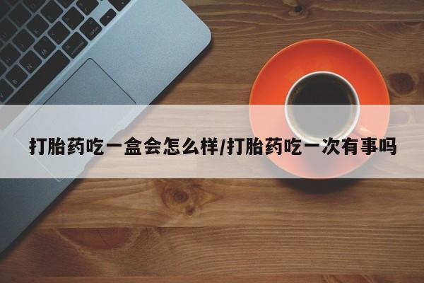 米非司酮片米索前列醇在线下单购买打胎药吃一盒会怎么样/打胎药吃一次有事吗