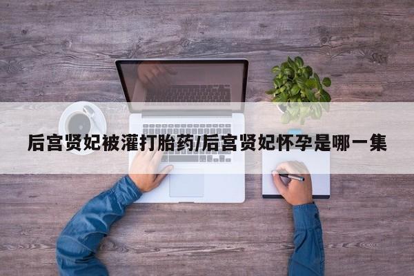 米非司酮片米索前列醇在线下单购买后宫贤妃被灌打胎药/后宫贤妃怀孕是哪一集