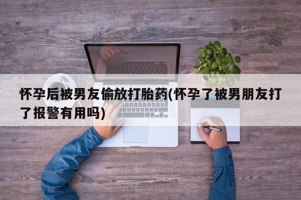 米非司酮片米索前列醇在线下单购买怀孕后被男友偷放打胎药(怀孕了被男朋友打了报警有用吗)