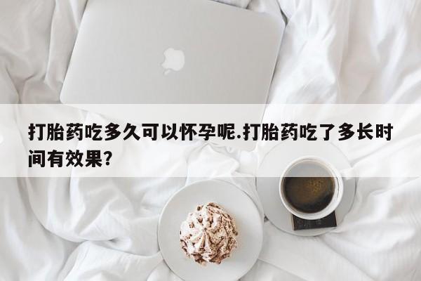 米非司酮片米索前列醇在线下单购买打胎药吃多久可以怀孕呢.打胎药吃了多长时间有效果？