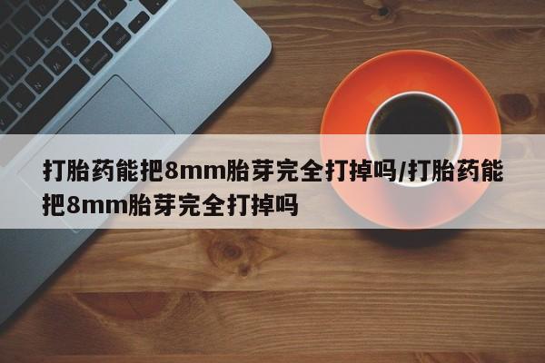 米非司酮片米索前列醇在线下单购买打胎药能把8mm胎芽完全打掉吗/打胎药能把8mm胎芽完全打掉吗