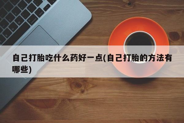 米非司酮片米索前列醇在线下单购买自己打胎吃什么药好一点(自己打胎的方法有哪些)