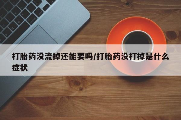 米非司酮片米索前列醇在线下单购买打胎药没流掉还能要吗/打胎药没打掉是什么症状