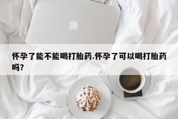 米非司酮片米索前列醇在线下单购买怀孕了能不能喝打胎药.怀孕了可以喝打胎药吗？