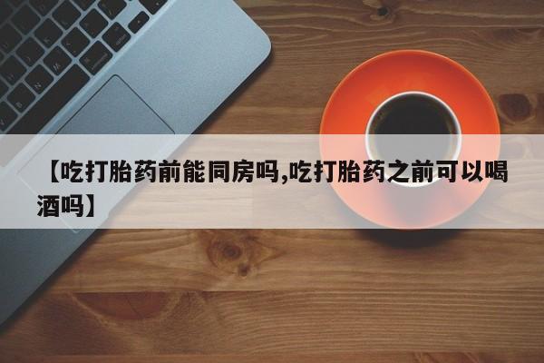 米非司酮片米索前列醇在线下单购买【吃打胎药前能同房吗,吃打胎药之前可以喝酒吗】