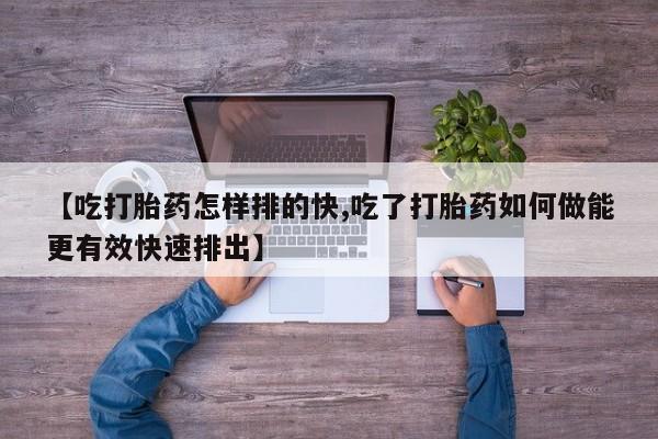 米非司酮片米索前列醇在线下单购买【吃打胎药怎样排的快,吃了打胎药如何做能更有效快速排出】