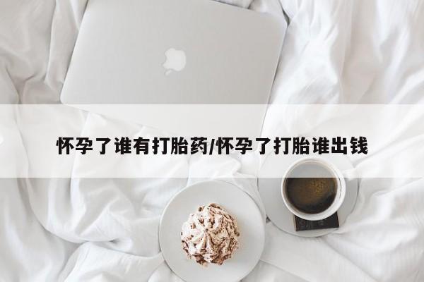 米非司酮片米索前列醇在线下单购买怀孕了谁有打胎药/怀孕了打胎谁出钱