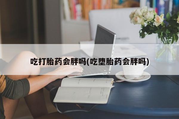 米非司酮片米索前列醇在线下单购买吃打胎药会胖吗(吃堕胎药会胖吗)
