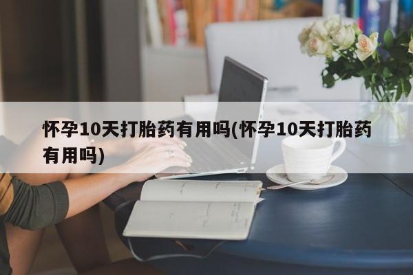 米非司酮片米索前列醇在线下单购买怀孕10天打胎药有用吗(怀孕10天打胎药有用吗)