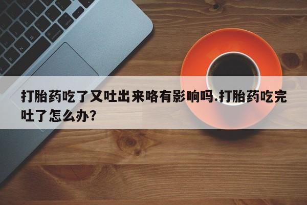 米非司酮片米索前列醇在线下单购买打胎药吃了又吐出来咯有影响吗.打胎药吃完吐了怎么办？