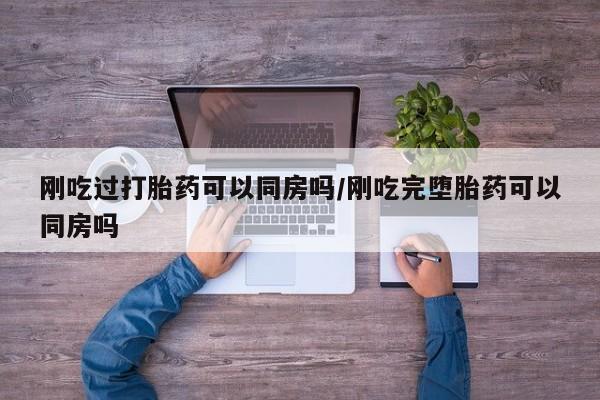 米非司酮片米索前列醇在线下单购买刚吃过打胎药可以同房吗/刚吃完堕胎药可以同房吗