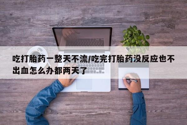 米非司酮片米索前列醇在线下单购买吃打胎药一整天不流/吃完打胎药没反应也不出血怎么办都两天了