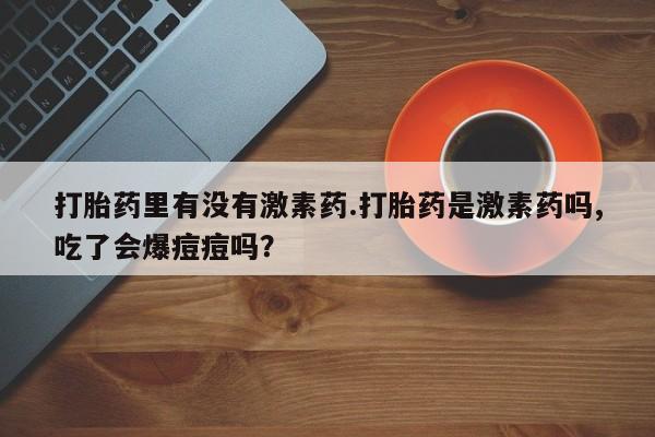 米非司酮片米索前列醇在线下单购买打胎药里有没有激素药.打胎药是激素药吗,吃了会爆痘痘吗？